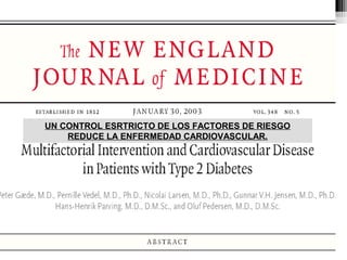DIABETES
MANEJELO COMO PREVENCION SECUNDARIA
CONTROL GLICEMIA Y HEMOGLOBINA GLICOSILADA.
TA DEBAJO DE 120/80
ASPIRINA
IECAS: RAMIPRIL. ESTATINAS.
UN CONTROL ESRTRICTO DE LOS FACTORES DE RIESGO
REDUCE LA ENFERMEDAD CARDIOVASCULAR.
 