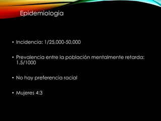• Incidencia: 1/25,000-50,000
• Prevalencia entre la población mentalmente retarda:
1.5/1000
• No hay preferencia racial
• Mujeres 4:3
Epidemiologia
 