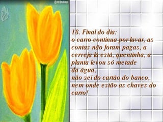 18. Final do dia: o carro continua por lavar, as contas não foram pagas, a cerveja lá está, quentinha, a planta levou só metade  da água, não sei do cartão do banco, nem onde estão as chaves do carro! 