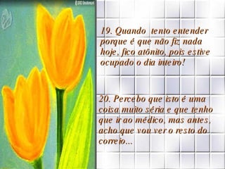 19. Quando  tento entender porque é que não fiz nada hoje, fico atônito, pois estive ocupado o dia inteiro! 20. Percebo que isto é uma coisa muito séria e que tenho que ir ao médico, mas antes, acho que vou ver o resto do correio... 
