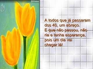 A todos que já passaram dos 40, um abraço.  E que não passou, não ria e tenha esperança, pois um dia vai  chegar lá! 