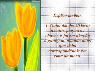 Explico melhor: 1. Outro dia decidi lavar o carro; peguei as chaves e fui em direção à garagem, quando notei que tinha correspondência em cima da mesa. 