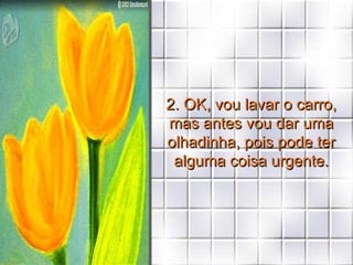 2. OK, vou lavar o carro, mas antes vou dar uma olhadinha, pois pode ter alguma coisa urgente. 