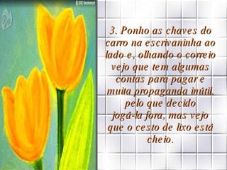 3. Ponho as chaves do carro na escrivaninha ao lado e, olhando o correio vejo que tem algumas contas para pagar e muita propaganda inútil, pelo que decido jogá-la fora, mas vejo que o cesto de lixo está cheio. 
