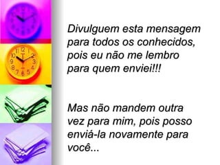 Divulguem esta mensagem para todos os conhecidos, pois eu não me lembro para quem enviei!!! Mas não mandem outra vez para mim, pois posso enviá-la novamente para você... 