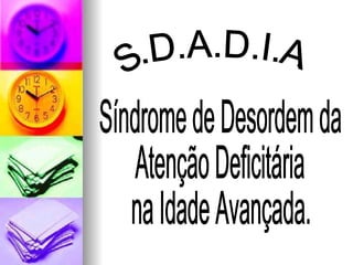S.D.A.D.I.A. Síndrome de Desordem da  Atenção Deficitária  na Idade Avançada.  