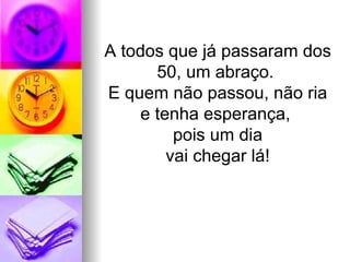 A todos que já passaram dos 50, um abraço.  E quem não passou, não ria e tenha esperança,  pois um dia vai chegar lá! 