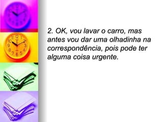 2. OK, vou lavar o carro, mas antes vou dar uma olhadinha na correspondência, pois pode ter alguma coisa urgente. 