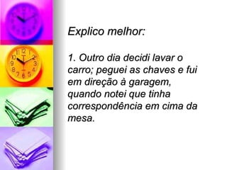 Explico melhor:

1. Outro dia decidi lavar o
carro; peguei as chaves e fui
em direção à garagem,
quando notei que tinha
correspondência em cima da
mesa.
 