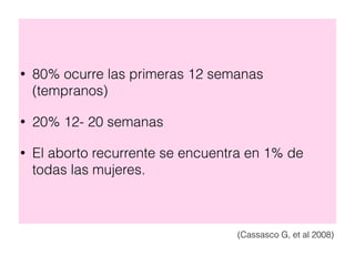 • 80% ocurre las primeras 12 semanas
(tempranos)
• 20% 12- 20 semanas
• El aborto recurrente se encuentra en 1% de
todas las mujeres.
(Cassasco G, et al 2008)
 