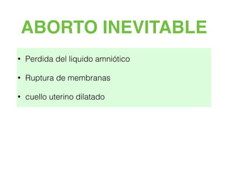 ABORTO INEVITABLE
• Perdida del liquido amniótico
• Ruptura de membranas
• cuello uterino dilatado
 