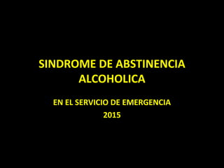 SINDROME DE ABSTINENCIA
ALCOHOLICA
EN EL SERVICIO DE EMERGENCIA
2015
 
