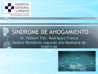 SINDROME DE AHOGAMIENTO
Dr. Helbert Fdo. Rodriguez Franco
Medico Residente segundo año Medicina de
Urgencias
2014
Manrique GS y cols. Síndrome de ahogamiento, An Med Asoc Med Hosp ABC 2005; 50 (4): 177-183 1
 