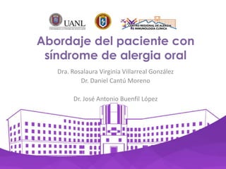 Abordaje del paciente con
síndrome de alergia oral
Dra. Rosalaura Virginia Villarreal González
Dr. Daniel Cantú Moreno
Dr. José Antonio Buenfil López
 