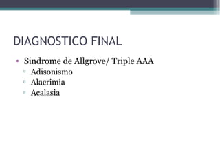 DIAGNOSTICO FINAL
• Sindrome de Allgrove/ Triple AAA
 ▫ Adisonismo
 ▫ Alacrimia
 ▫ Acalasia
 