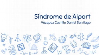 Síndrome de Alport
Vázquez Castillo Daniel Santiago
 