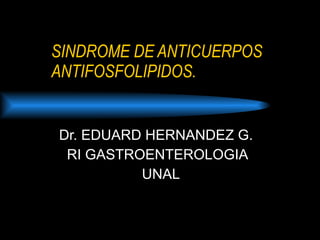 SINDROME DE ANTICUERPOS ANTIFOSFOLIPIDOS. Dr. EDUARD HERNANDEZ G. RI GASTROENTEROLOGIA  UNAL 