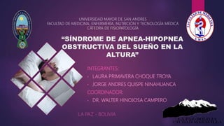 “SÍNDROME DE APNEA-HIPOPNEA
OBSTRUCTIVA DEL SUEÑO EN LA
ALTURA”
INTEGRANTES:
• LAURA PRIMAVERA CHOQUE TROYA
• JORGE ANDRES QUISPE NINAHUANCA
COORDINADOR:
• DR. WALTER HINOJOSA CAMPERO
UNIVERSIDAD MAYOR DE SAN ANDRES
FACULTAD DE MEDICINA, ENFERMERÍA, NUTRICIÓN Y TECNOLOGÍA MÉDICA
CÁTEDRA DE FISIOPATOLOGÍA
LA PAZ - BOLIVIA
 