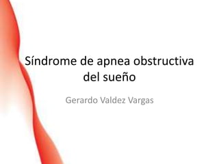 Síndrome de apnea obstructiva
del sueño
Gerardo Valdez Vargas
 