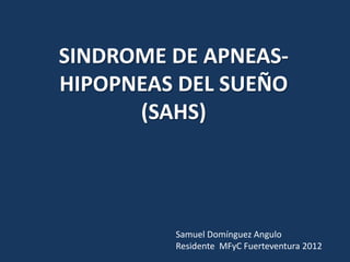 SINDROME DE APNEAS-
HIPOPNEAS DEL SUEÑO
      (SAHS)




         Samuel Domínguez Angulo
         Residente MFyC Fuerteventura 2012
 