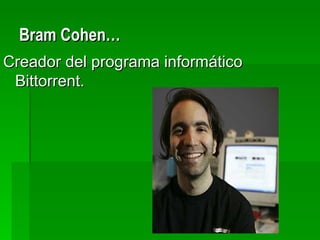 Bram Cohen…
Creador del programa informático
 Bittorrent.
 