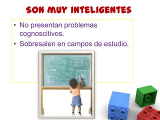 Son muy inteligentesNo presentan problemas cognoscitivos.Sobresalen en campos de estudio.