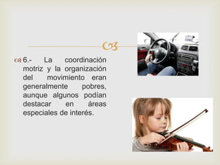 
 6.- La coordinación
motriz y la organización
del movimiento eran
generalmente pobres,
aunque algunos podían
destacar en áreas
especiales de interés.
 