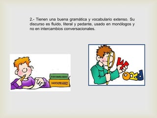 2.- Tienen una buena gramática y vocabulario extenso. Su
discurso es fluido, literal y pedante, usado en monólogos y
no en intercambios conversacionales.
 