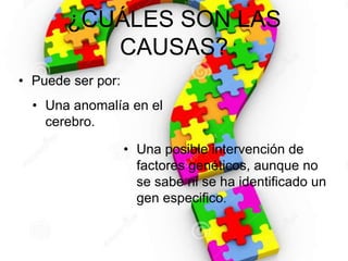 ¿CUÁLES SON LAS
CAUSAS?
• Puede ser por:
• Una anomalía en el
cerebro.
• Una posible intervención de
factores genéticos, aunque no
se sabe ni se ha identificado un
gen especifico.
 