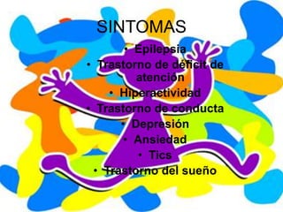 SINTOMAS
• Epilepsia
• Trastorno de déficit de
atención
• Hiperactividad
• Trastorno de conducta
• Depresión
• Ansiedad
• Tics
• Trastorno del sueño
 