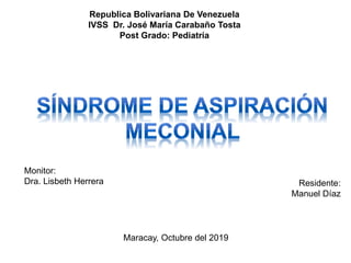 Republica Bolivariana De Venezuela
IVSS Dr. José María Carabaño Tosta
Post Grado: Pediatría
Monitor:
Dra. Lisbeth Herrera Residente:
Manuel Díaz
Maracay, Octubre del 2019
 