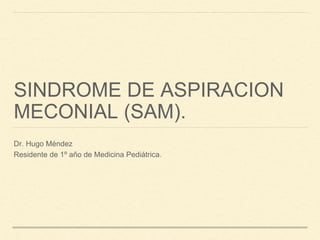 SINDROME DE ASPIRACION
MECONIAL (SAM).
Dr. Hugo Méndez
Residente de 1º año de Medicina Pediátrica.
 