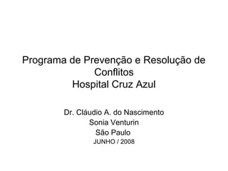 Programa de Prevenção e Resolução de
Conflitos
Hospital Cruz Azul
Dr. Cláudio A. do Nascimento
Sonia Venturin
São Paulo
JUNHO / 2008
 