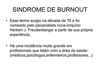 SINDROME DE BURNOUT
• Esse termo surgiu na década de 70 e foi
nomeado pelo psicanalista nova-iorquino
Herbert J. Freudenberger a partir de sua própria
experiência.
• Há uma incidência muito grande em
profissionais que lidam com a área da saúde:
(médicos,psicólogos,enfermeiros,professores...)
 