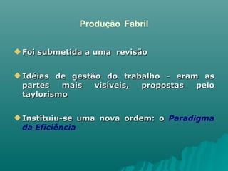 Produção   Fabril Foi submetida a uma  revisão Idéias de gestão do trabalho - eram as partes mais visíveis, propostas pelo taylorismo Instituiu-se uma nova ordem: o  Paradigma da Eficiência 
