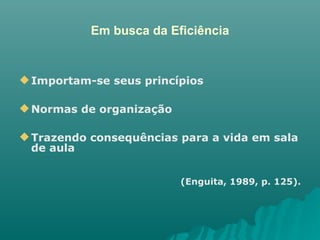 Em busca da Eficiência Importam-se seus princípios Normas de organização Trazendo consequências para a vida em sala de aula (Enguita, 1989, p. 125). 