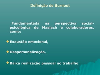 Definição de Burnout Fundamentada na perspectiva social-psicológica de Maslach e colaboradores, como: Exaustão emocional,  Despersonalização, Baixa realização pessoal no trabalho   