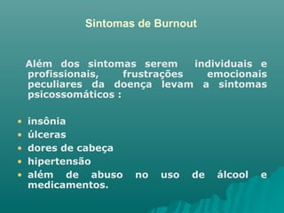 Sintomas de Burnout Além dos sintomas serem  individuais e profissionais, frustrações emocionais peculiares da doença levam a sintomas psicossomáticos : insônia úlceras  dores de cabeça  hipertensão além de abuso no uso de álcool e medicamentos. 
