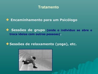 Tratamento  Encaminhamento para um Psicólogo Sessões de grupo  (onde o individuo se abre e troca ideias com outras pessoas) . Sessões de relaxamento (yoga), etc. 