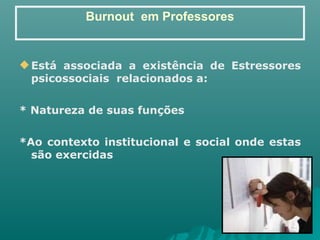 Burnout  em Professores Está associada a existência de Estressores psicossociais  relacionados a: * Natureza de suas funções *Ao contexto institucional e social onde estas são exercidas 