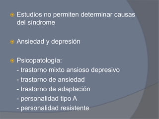 ž  Estudios
           no permiten determinar causas
  del síndrome

ž  Ansiedad   y depresión

ž  Psicopatología:
  - trastorno mixto ansioso depresivo
  - trastorno de ansiedad
  - trastorno de adaptación
  - personalidad tipo A
  - personalidad resistente
 