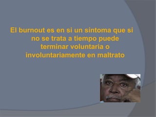 El burnout es en si un síntoma que si
       no se trata a tiempo puede
          terminar voluntaria o
     involuntariamente en maltrato
 