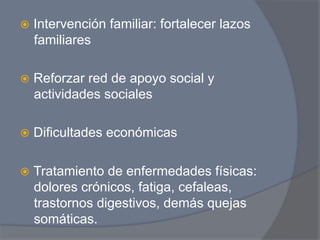ž  Intervención   familiar: fortalecer lazos
  familiares

ž  Reforzar
           red de apoyo social y
  actividades sociales

ž  Dificultades   económicas

ž  Tratamientode enfermedades físicas:
  dolores crónicos, fatiga, cefaleas,
  trastornos digestivos, demás quejas
  somáticas.
 