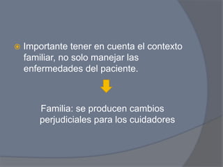 ž  Importante tener en cuenta el contexto
  familiar, no solo manejar las
  enfermedades del paciente.



      Familia: se producen cambios
      perjudiciales para los cuidadores
 