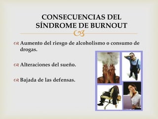 
 Aumento del riesgo de alcoholismo o consumo de
drogas.
 Alteraciones del sueño.
 Bajada de las defensas.
CONSECUENCIAS DEL
SÍNDROME DE BURNOUT
 