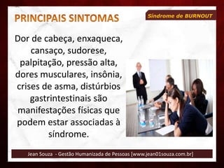 Jean Souza - Gestão Humanizada de Pessoas [www.jean01souza.com.br]
Síndrome de BURNOUT
Dor de cabeça, enxaqueca,
cansaço, sudorese,
palpitação, pressão alta,
dores musculares, insônia,
crises de asma, distúrbios
gastrintestinais são
manifestações físicas que
podem estar associadas à
síndrome.
 