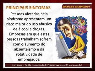 Jean Souza - Gestão Humanizada de Pessoas [www.jean01souza.com.br]
Síndrome de BURNOUT
Pessoas afetadas pela
síndrome apresentam um
risco maior do uso abusivo
de álcool e drogas.
Empresas em que estas
pessoas trabalham sofrem
com o aumento do
absenteísmo e da
rotatividade de
empregados.
 