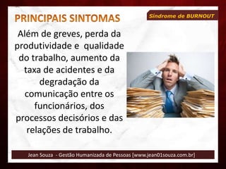 Jean Souza - Gestão Humanizada de Pessoas [www.jean01souza.com.br]
Síndrome de BURNOUT
Além de greves, perda da
produtividade e qualidade
do trabalho, aumento da
taxa de acidentes e da
degradação da
comunicação entre os
funcionários, dos
processos decisórios e das
relações de trabalho.
 
