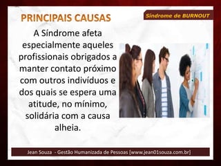 Jean Souza - Gestão Humanizada de Pessoas [www.jean01souza.com.br]
Síndrome de BURNOUT
A Síndrome afeta
especialmente aqueles
profissionais obrigados a
manter contato próximo
com outros indivíduos e
dos quais se espera uma
atitude, no mínimo,
solidária com a causa
alheia.
 