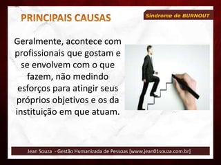 Jean Souza - Gestão Humanizada de Pessoas [www.jean01souza.com.br]
Síndrome de BURNOUT
Geralmente, acontece com
profissionais que gostam e
se envolvem com o que
fazem, não medindo
esforços para atingir seus
próprios objetivos e os da
instituição em que atuam.
 